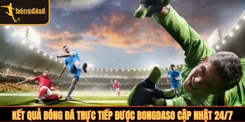 Kết quả bóng đá trực tiếp được Bongdaso cập nhật 24/7